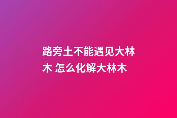 路旁土不能遇见大林木 怎么化解大林木